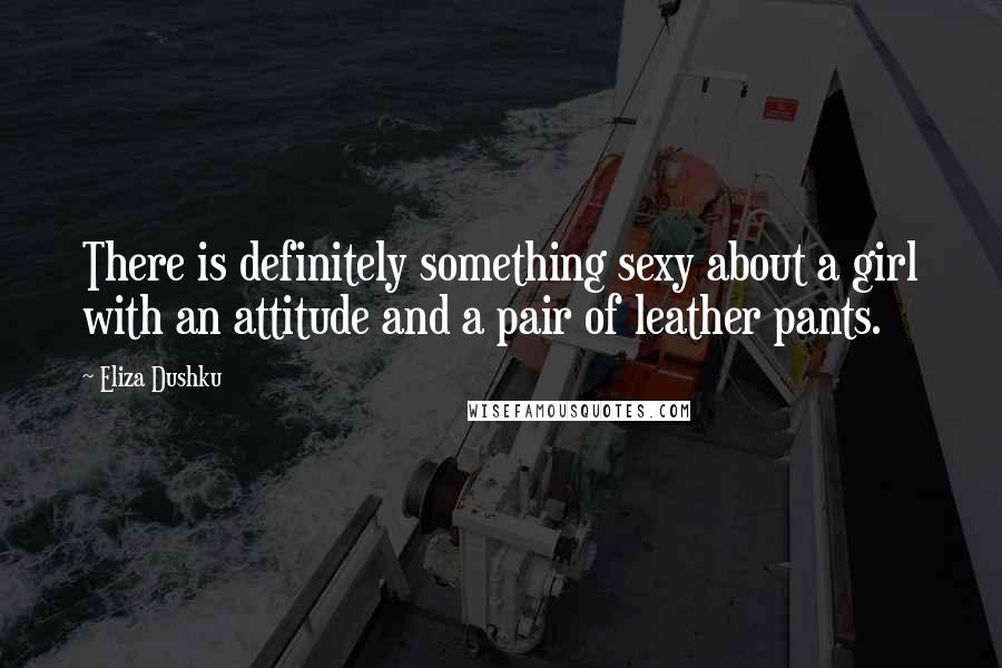 Eliza Dushku Quotes: There is definitely something sexy about a girl with an attitude and a pair of leather pants.