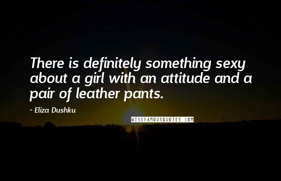 Eliza Dushku Quotes: There is definitely something sexy about a girl with an attitude and a pair of leather pants.