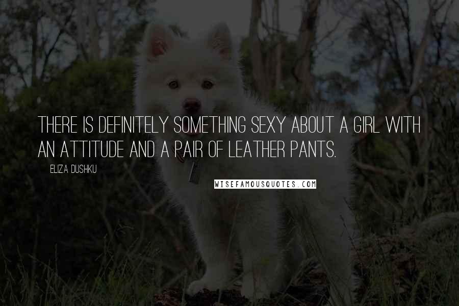 Eliza Dushku Quotes: There is definitely something sexy about a girl with an attitude and a pair of leather pants.