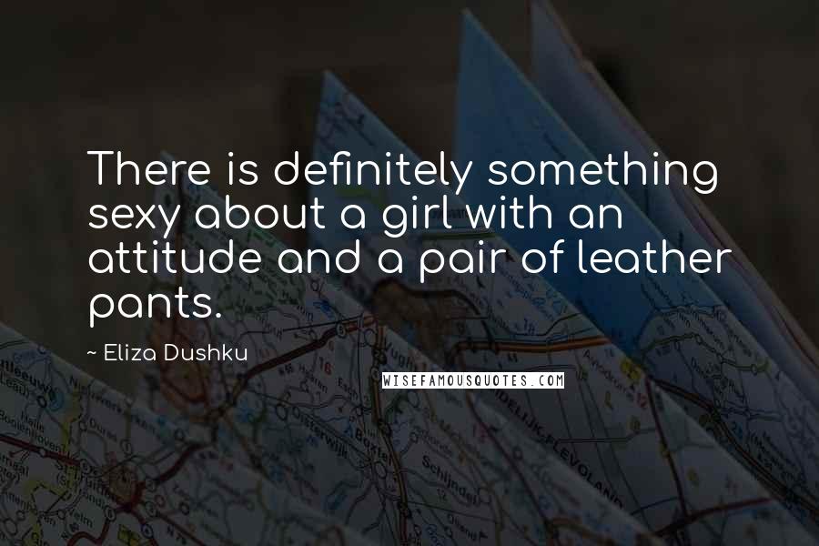 Eliza Dushku Quotes: There is definitely something sexy about a girl with an attitude and a pair of leather pants.