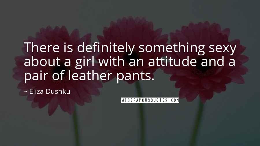 Eliza Dushku Quotes: There is definitely something sexy about a girl with an attitude and a pair of leather pants.