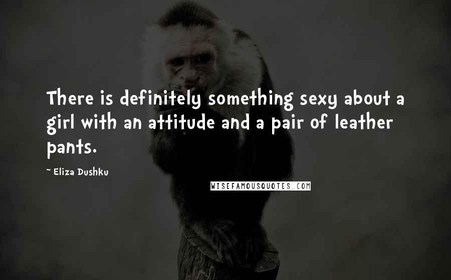 Eliza Dushku Quotes: There is definitely something sexy about a girl with an attitude and a pair of leather pants.