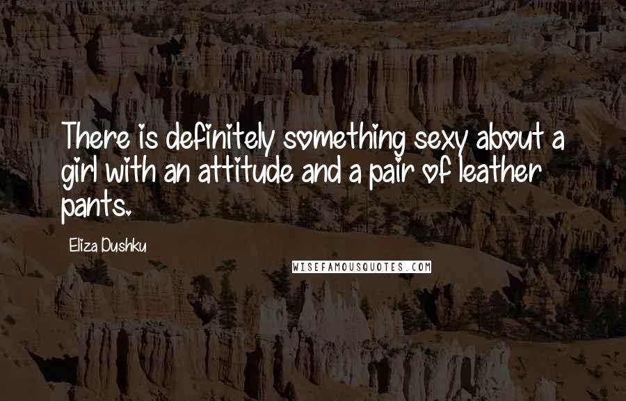 Eliza Dushku Quotes: There is definitely something sexy about a girl with an attitude and a pair of leather pants.
