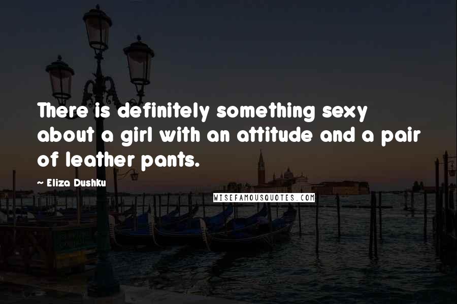 Eliza Dushku Quotes: There is definitely something sexy about a girl with an attitude and a pair of leather pants.
