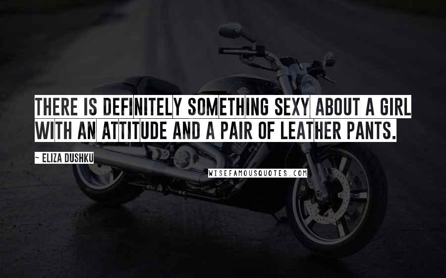 Eliza Dushku Quotes: There is definitely something sexy about a girl with an attitude and a pair of leather pants.