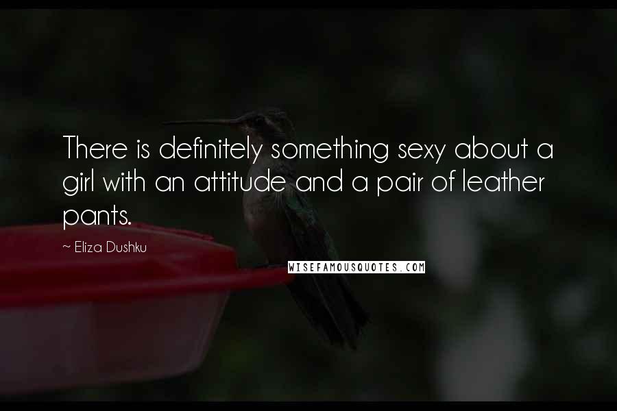 Eliza Dushku Quotes: There is definitely something sexy about a girl with an attitude and a pair of leather pants.