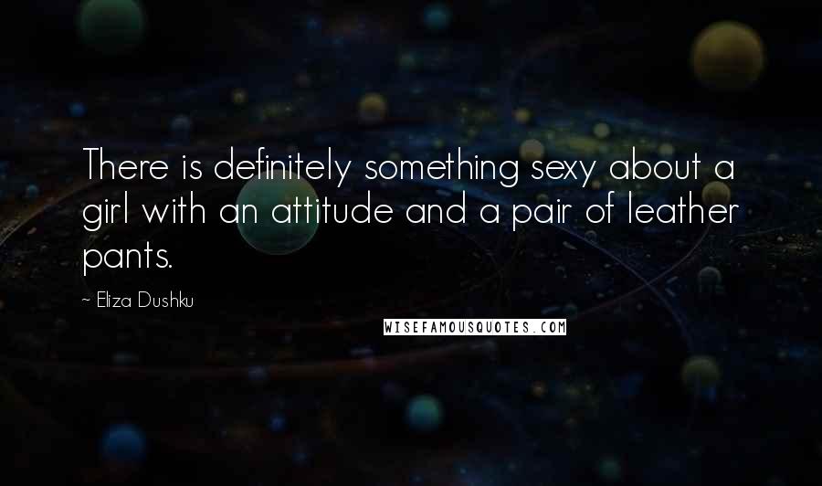 Eliza Dushku Quotes: There is definitely something sexy about a girl with an attitude and a pair of leather pants.