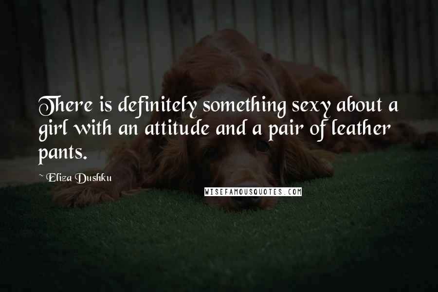 Eliza Dushku Quotes: There is definitely something sexy about a girl with an attitude and a pair of leather pants.