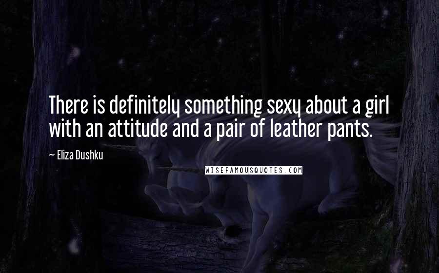 Eliza Dushku Quotes: There is definitely something sexy about a girl with an attitude and a pair of leather pants.