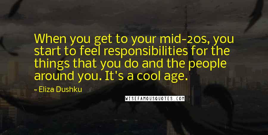 Eliza Dushku Quotes: When you get to your mid-20s, you start to feel responsibilities for the things that you do and the people around you. It's a cool age.