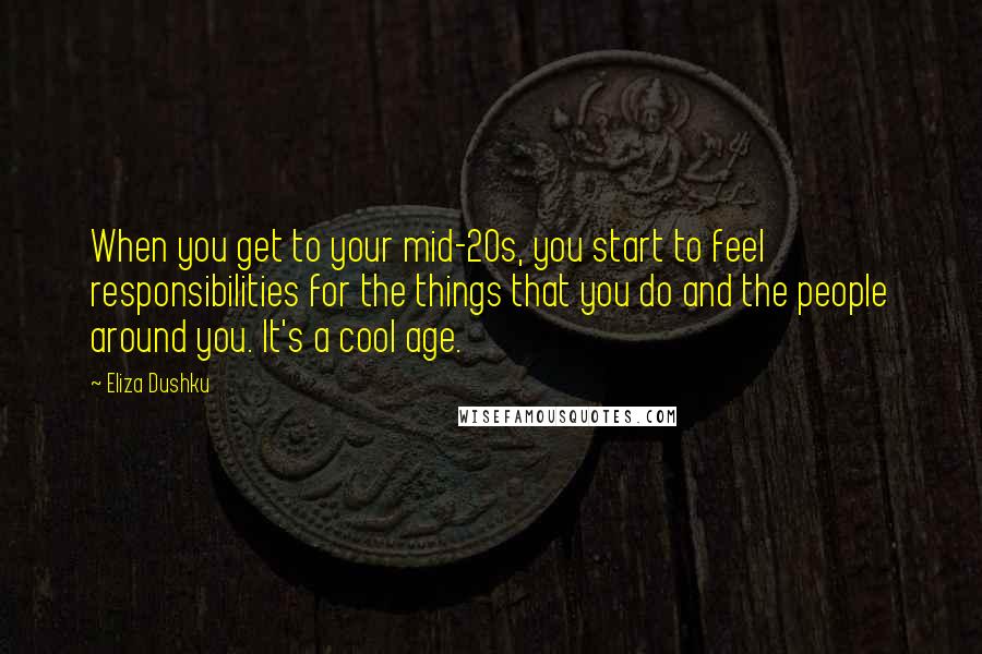 Eliza Dushku Quotes: When you get to your mid-20s, you start to feel responsibilities for the things that you do and the people around you. It's a cool age.