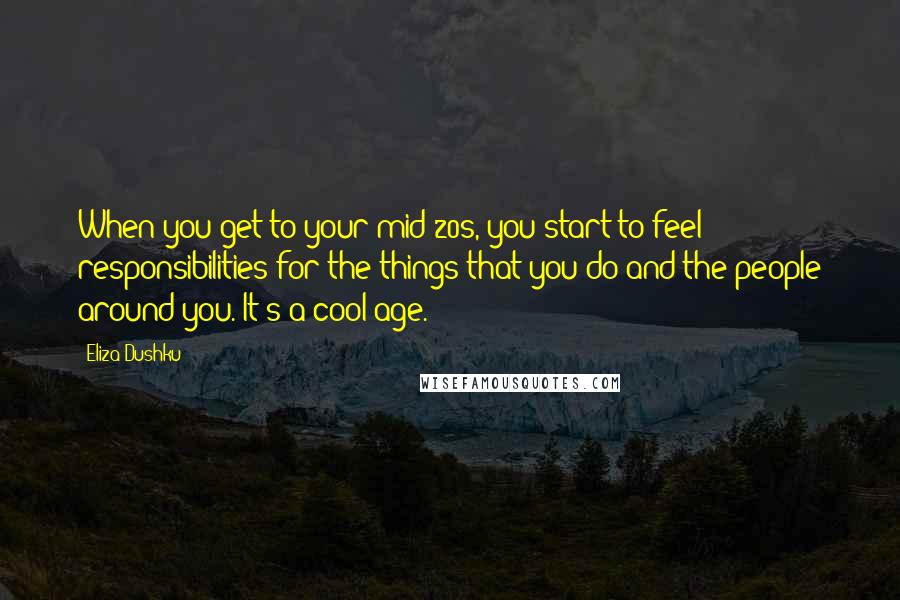 Eliza Dushku Quotes: When you get to your mid-20s, you start to feel responsibilities for the things that you do and the people around you. It's a cool age.