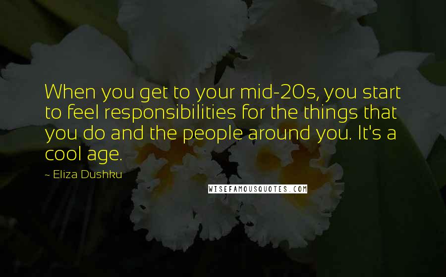 Eliza Dushku Quotes: When you get to your mid-20s, you start to feel responsibilities for the things that you do and the people around you. It's a cool age.