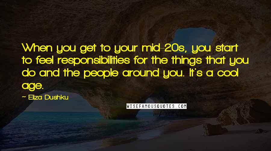 Eliza Dushku Quotes: When you get to your mid-20s, you start to feel responsibilities for the things that you do and the people around you. It's a cool age.