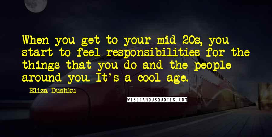 Eliza Dushku Quotes: When you get to your mid-20s, you start to feel responsibilities for the things that you do and the people around you. It's a cool age.