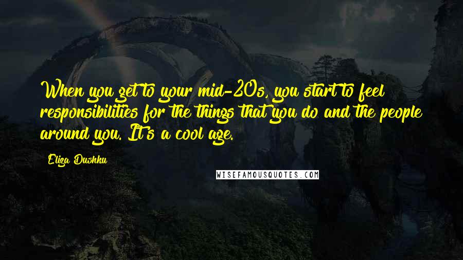 Eliza Dushku Quotes: When you get to your mid-20s, you start to feel responsibilities for the things that you do and the people around you. It's a cool age.