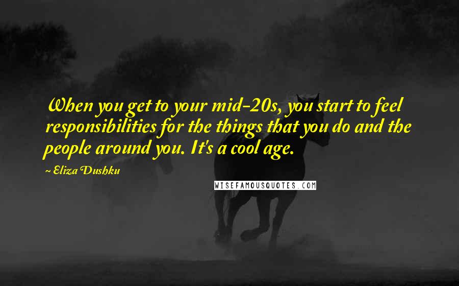 Eliza Dushku Quotes: When you get to your mid-20s, you start to feel responsibilities for the things that you do and the people around you. It's a cool age.