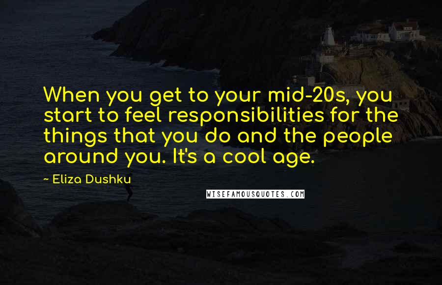Eliza Dushku Quotes: When you get to your mid-20s, you start to feel responsibilities for the things that you do and the people around you. It's a cool age.