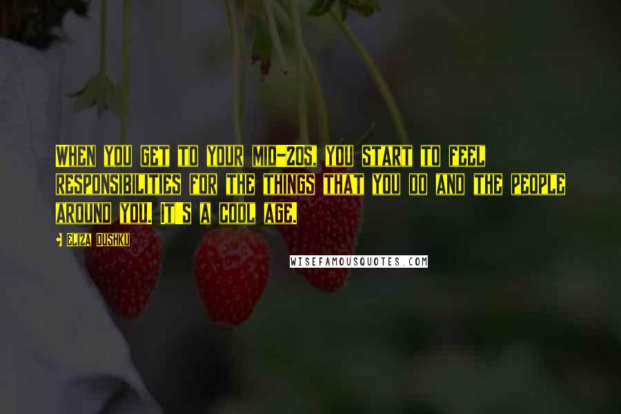 Eliza Dushku Quotes: When you get to your mid-20s, you start to feel responsibilities for the things that you do and the people around you. It's a cool age.