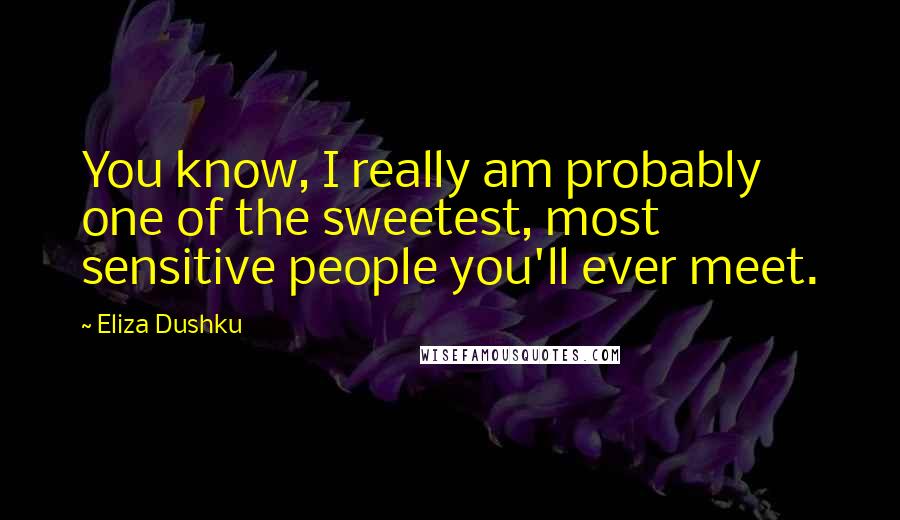 Eliza Dushku Quotes: You know, I really am probably one of the sweetest, most sensitive people you'll ever meet.