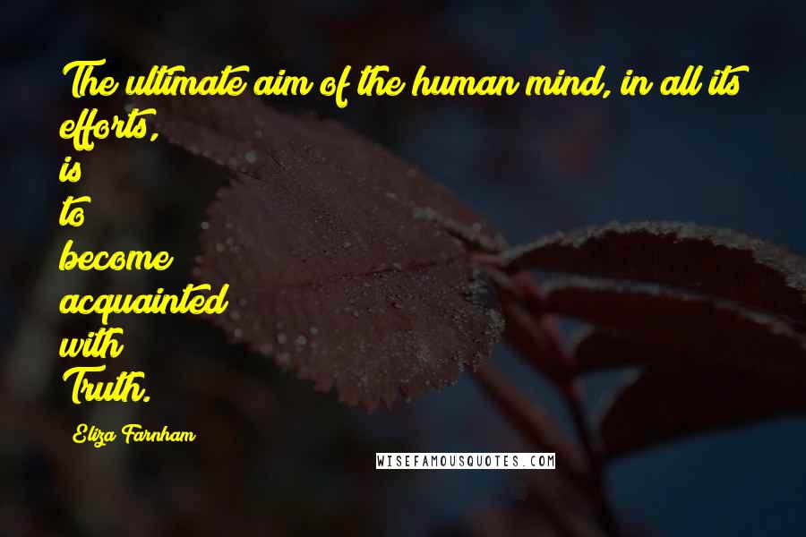 Eliza Farnham Quotes: The ultimate aim of the human mind, in all its efforts, is to become acquainted with Truth.