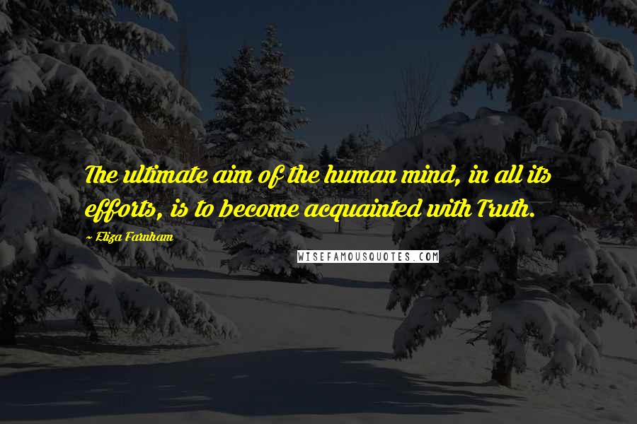 Eliza Farnham Quotes: The ultimate aim of the human mind, in all its efforts, is to become acquainted with Truth.