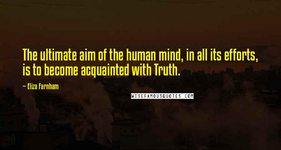 Eliza Farnham Quotes: The ultimate aim of the human mind, in all its efforts, is to become acquainted with Truth.