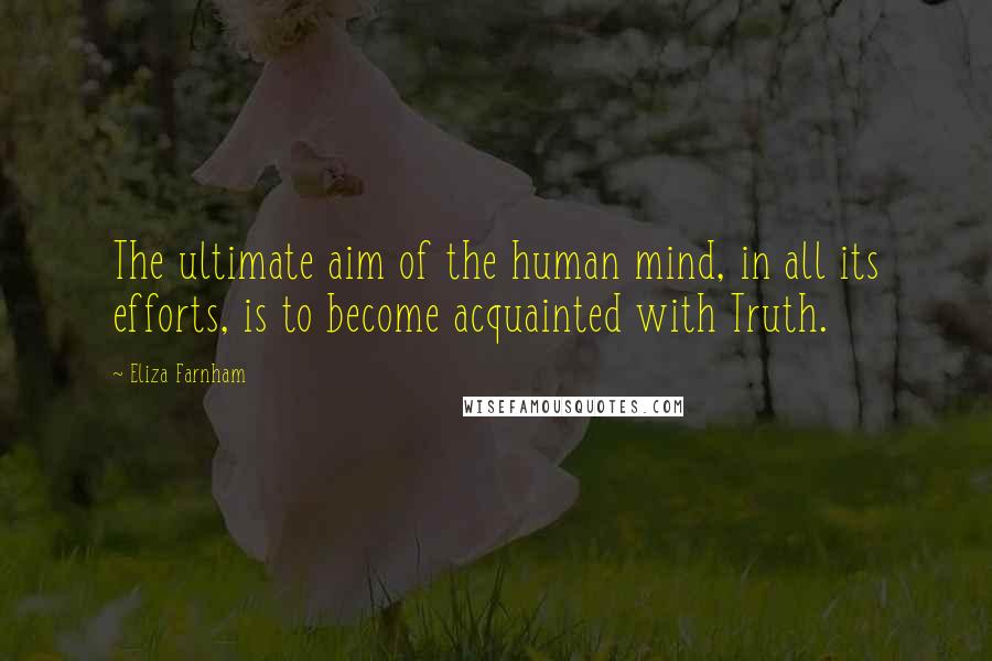 Eliza Farnham Quotes: The ultimate aim of the human mind, in all its efforts, is to become acquainted with Truth.