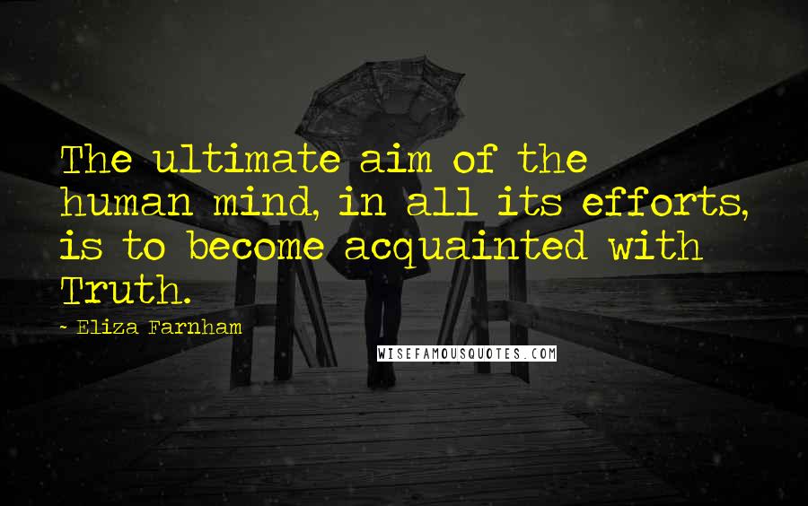 Eliza Farnham Quotes: The ultimate aim of the human mind, in all its efforts, is to become acquainted with Truth.