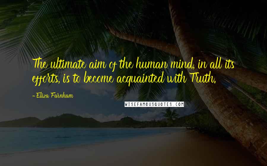 Eliza Farnham Quotes: The ultimate aim of the human mind, in all its efforts, is to become acquainted with Truth.