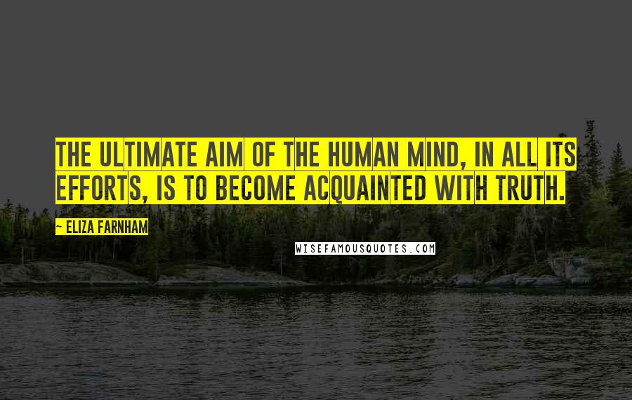 Eliza Farnham Quotes: The ultimate aim of the human mind, in all its efforts, is to become acquainted with Truth.