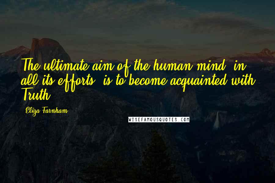 Eliza Farnham Quotes: The ultimate aim of the human mind, in all its efforts, is to become acquainted with Truth.