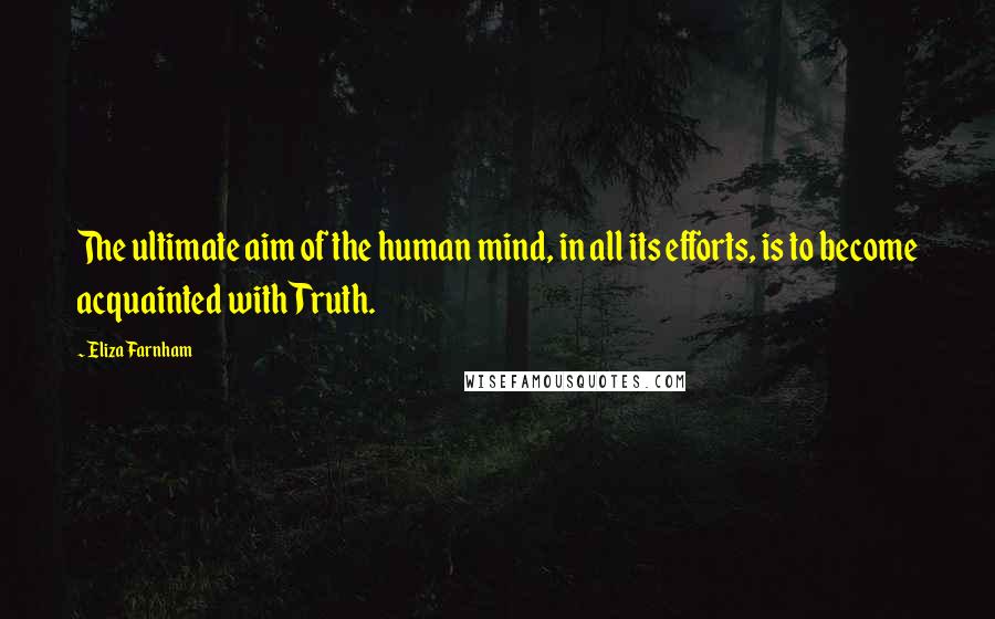 Eliza Farnham Quotes: The ultimate aim of the human mind, in all its efforts, is to become acquainted with Truth.