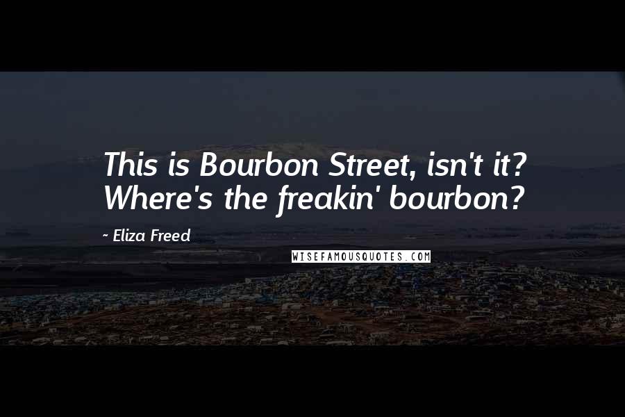 Eliza Freed Quotes: This is Bourbon Street, isn't it? Where's the freakin' bourbon?