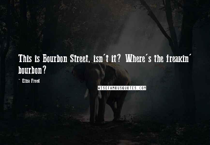 Eliza Freed Quotes: This is Bourbon Street, isn't it? Where's the freakin' bourbon?