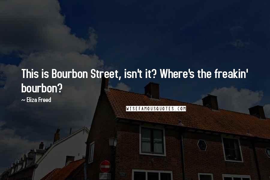 Eliza Freed Quotes: This is Bourbon Street, isn't it? Where's the freakin' bourbon?