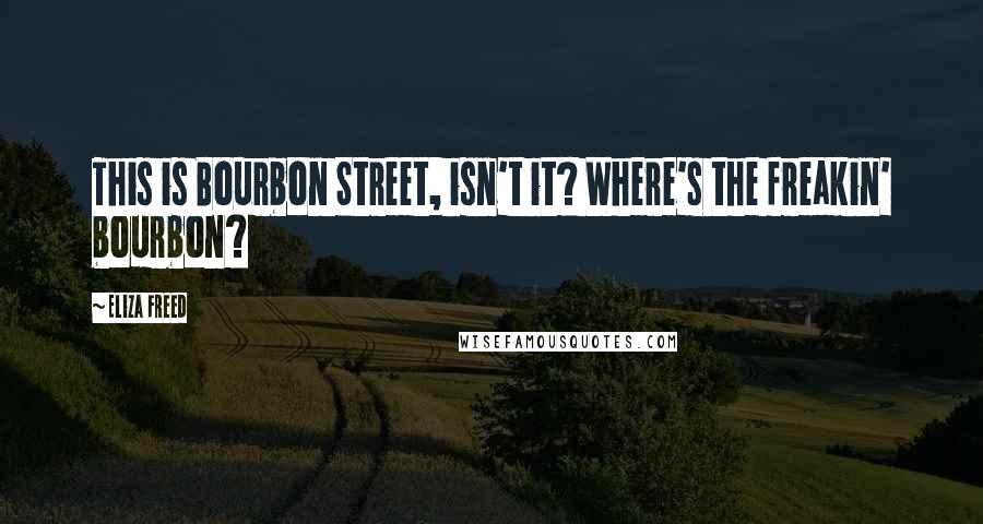 Eliza Freed Quotes: This is Bourbon Street, isn't it? Where's the freakin' bourbon?