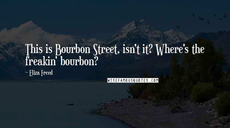 Eliza Freed Quotes: This is Bourbon Street, isn't it? Where's the freakin' bourbon?