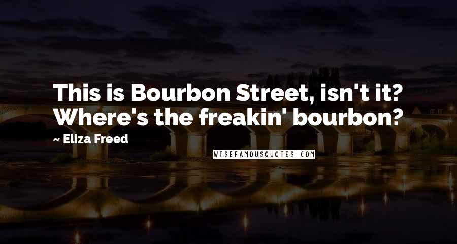 Eliza Freed Quotes: This is Bourbon Street, isn't it? Where's the freakin' bourbon?