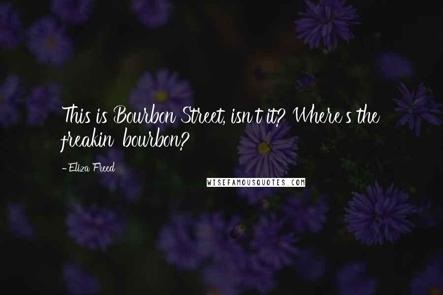 Eliza Freed Quotes: This is Bourbon Street, isn't it? Where's the freakin' bourbon?