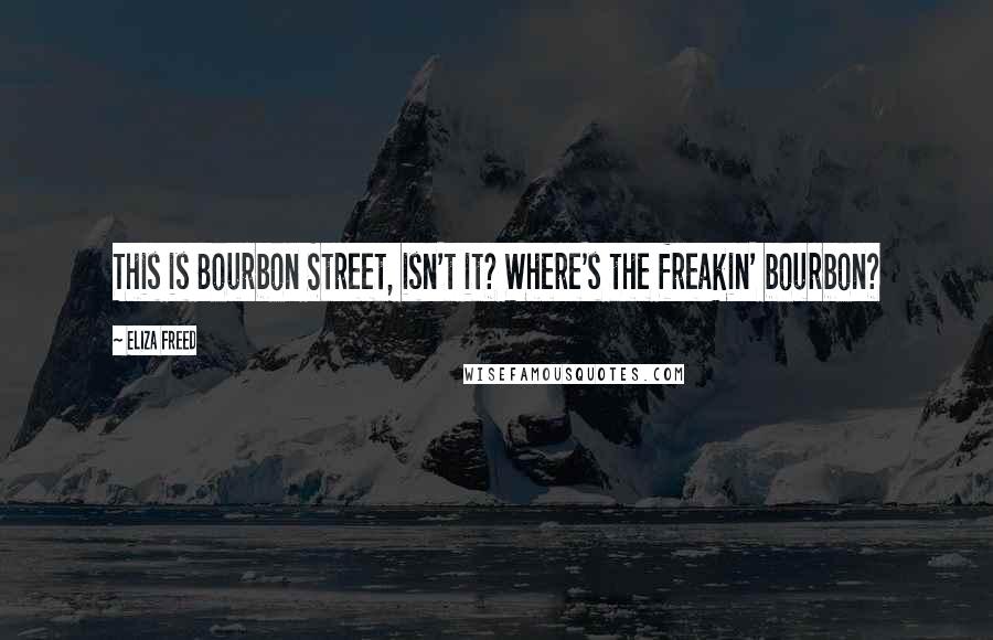 Eliza Freed Quotes: This is Bourbon Street, isn't it? Where's the freakin' bourbon?