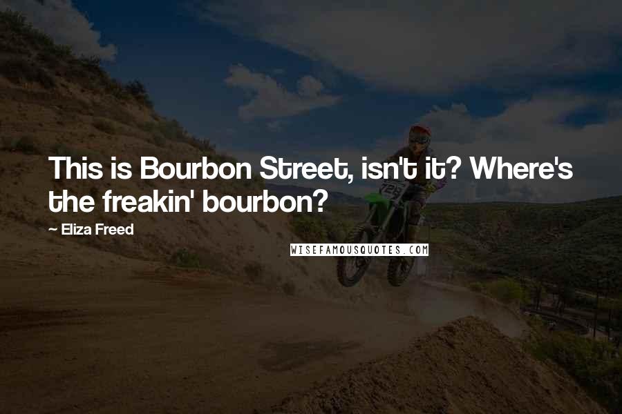 Eliza Freed Quotes: This is Bourbon Street, isn't it? Where's the freakin' bourbon?