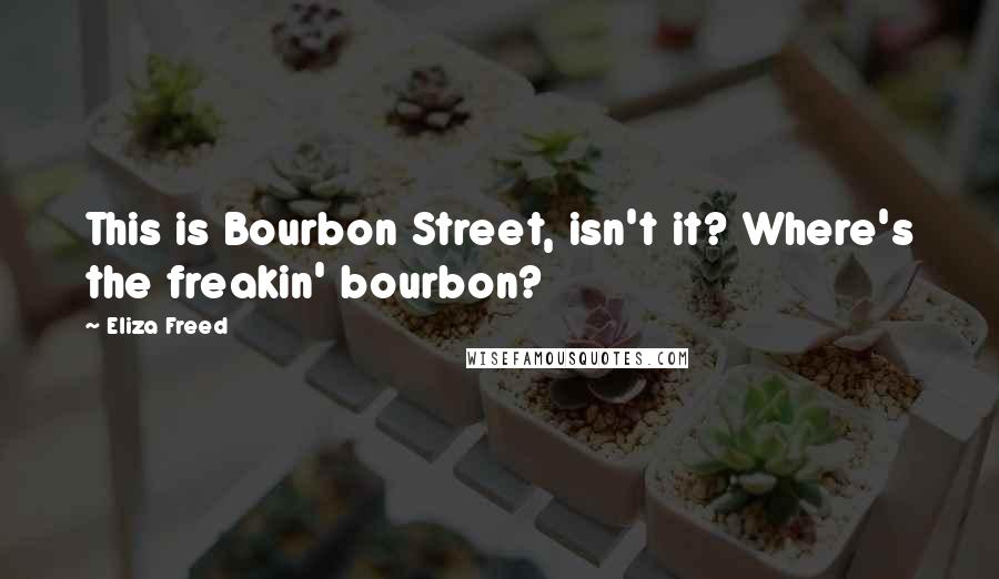 Eliza Freed Quotes: This is Bourbon Street, isn't it? Where's the freakin' bourbon?