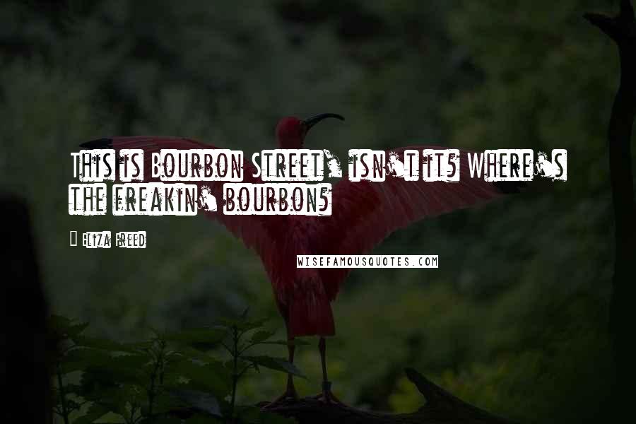 Eliza Freed Quotes: This is Bourbon Street, isn't it? Where's the freakin' bourbon?