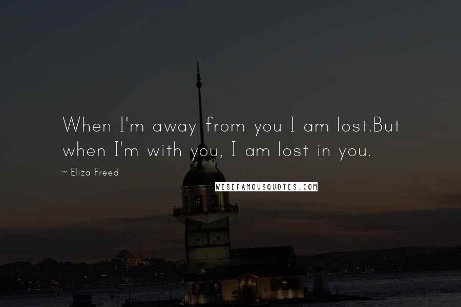Eliza Freed Quotes: When I'm away from you I am lost.But when I'm with you, I am lost in you.