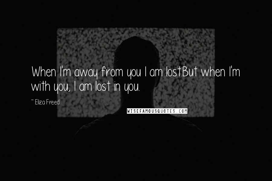 Eliza Freed Quotes: When I'm away from you I am lost.But when I'm with you, I am lost in you.