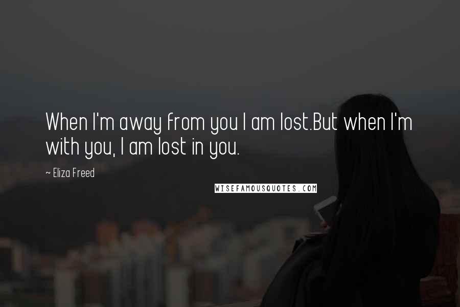 Eliza Freed Quotes: When I'm away from you I am lost.But when I'm with you, I am lost in you.