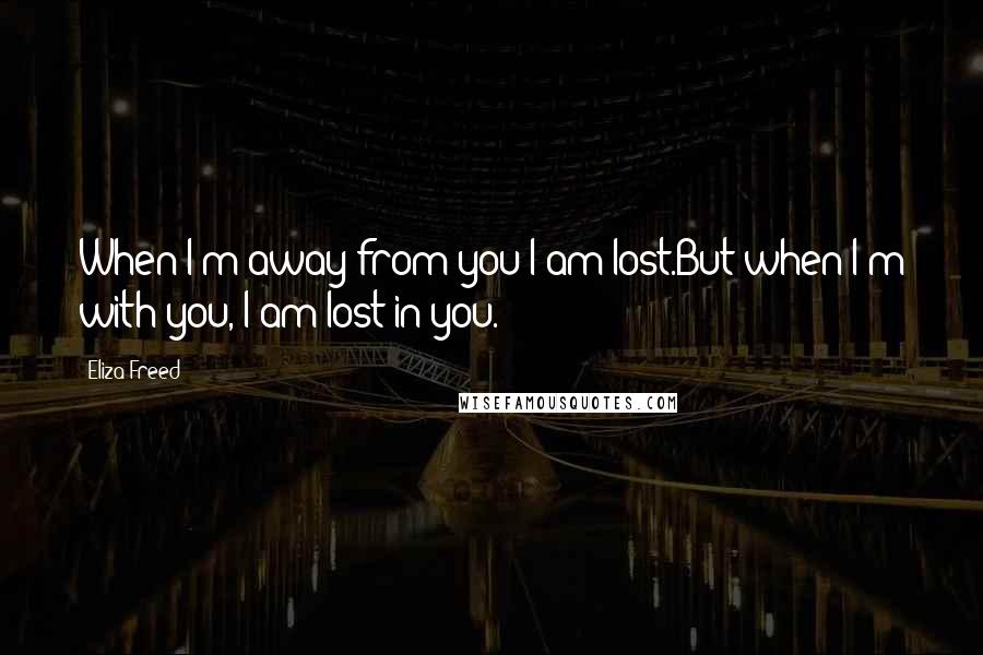 Eliza Freed Quotes: When I'm away from you I am lost.But when I'm with you, I am lost in you.