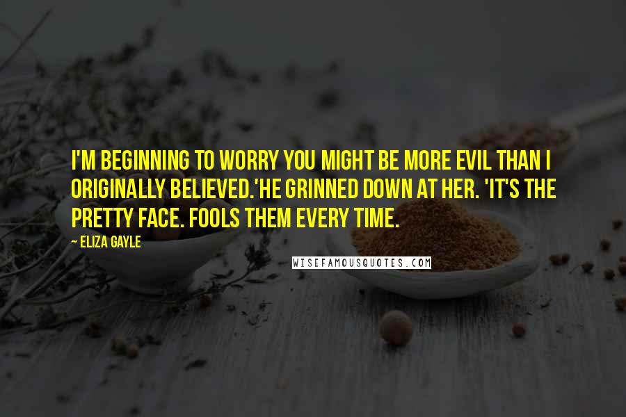 Eliza Gayle Quotes: I'm beginning to worry you might be more evil than I originally believed.'He grinned down at her. 'It's the pretty face. Fools them every time.