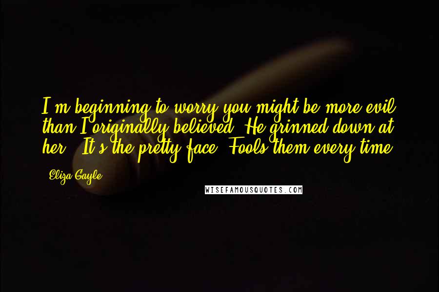 Eliza Gayle Quotes: I'm beginning to worry you might be more evil than I originally believed.'He grinned down at her. 'It's the pretty face. Fools them every time.
